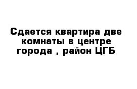 Сдается квартира две комнаты в центре города , район ЦГБ